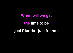 When will we get

the time to be

just friends just friends