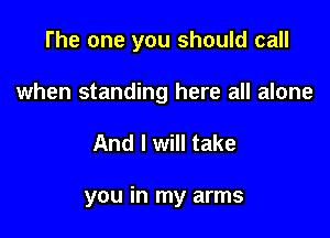 The one you should call
when standing here all alone

And I will take

you in my arms