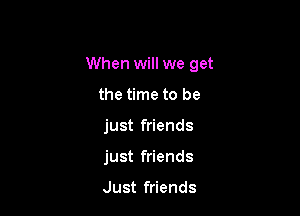 When will we get

the time to be
just friends
just friends

Just friends