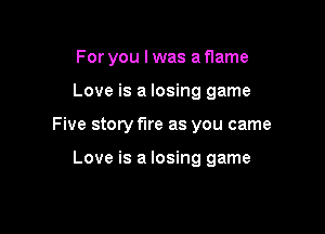 For you I was a flame
Love is a losing game

Five story fire as you came

Love is a losing game