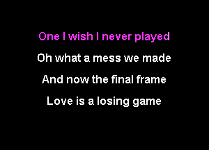One lwish I never played

Oh what a mess we made
And now the final frame

Love is a losing game