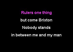 Rulers one thing
but come Brixton

Nobody stands

in between me and my man