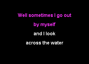 Well sometimes I go out

by myself
and I look

across the water