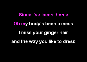 Since I've been home

on my body's been a mess

lmiss your ginger hair

and the way you like to dress