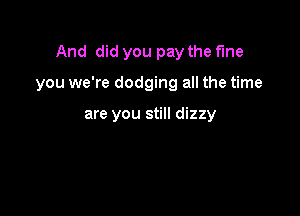 And did you pay the the

you we're dodging all the time

are you still dizzy