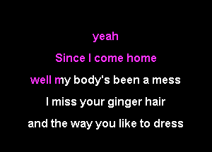 yeah
Since I come home

well my body's been a mess

lmiss your ginger hair

and the way you like to dress