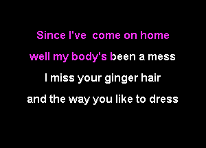 Since I've come on home

well my body's been a mess

lmiss your ginger hair

and the way you like to dress