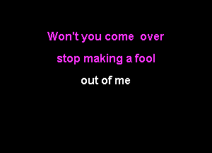 Won't you come over

stop making a fool

out of me