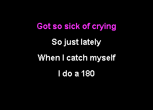 Got so sick of crying
So just lately

When I catch myself
I do a 180