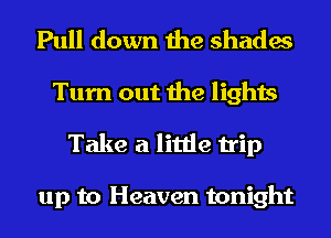 Pull down the shades
Turn out the lights

Take a little trip

up to Heaven tonight
