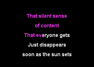 That silent sense

of content

That everyone gets

Just disappears

soon as the sun sets