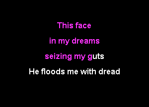 This face

in my dreams

seizing my guts

He floods me with dread