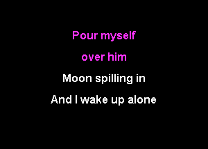 Pour myself

over him

Moon spilling in

And I wake up alone