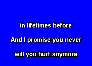 in lifetimes before

And I promise you never

will you hurt anymore