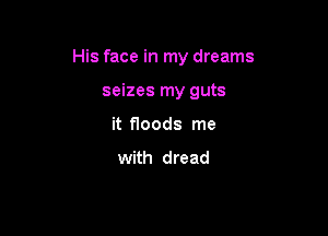 His face in my dreams

seizes my guts
it floods me
with dread