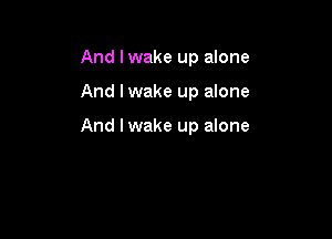 And lwake up alone

And I wake up alone

And I wake up alone