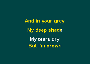 And in your grey

My deep shade

My tears dry
But I'm grown