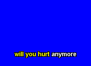 will you hurt anymore