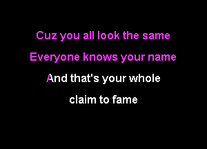 Cuz you all look the same

Everyone knows your name

And that's your whole

claim to fame