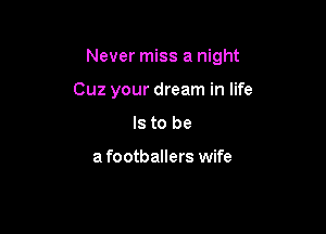 Never miss a night

Cuz your dream in life
Is to be

a footballers wife