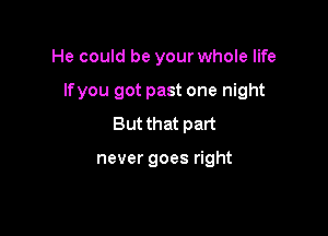 He could be your whole life

Ifyou got past one night

But that part

never goes right