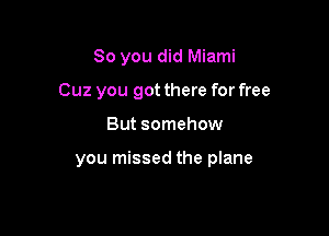 So you did Miami
Cuz you got there for free

But somehow

you missed the plane