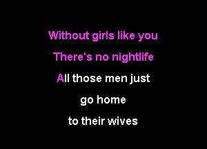 Without girls like you

There's no nightlife

All those menjust

go home

to their wives