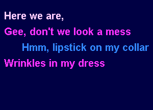 Here we are,
Gee, don't we look a mess

Wrinkles in my dress