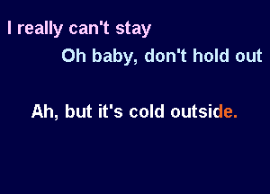 I really can't stay
Oh baby, don't hold out

Ah, but it's cold outside.