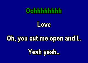 Love

Oh, you cut me open and l..

Yeah yeah..