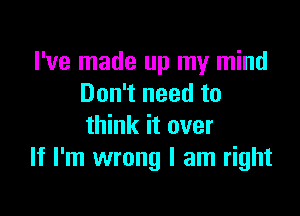 I've made up my mind
Don't need to

think it over
If I'm wrong I am right