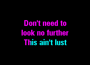 Don't need to

look no further
This ain't lust