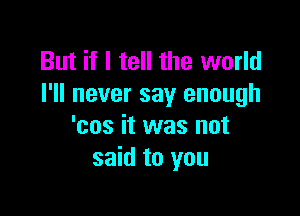 But if I tell the world
I'll never say enough

'cos it was not
said to you