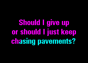 Should I give up

or should I just keep
chasing pavements?