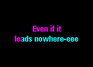 Even if it

leads nowhere-eee