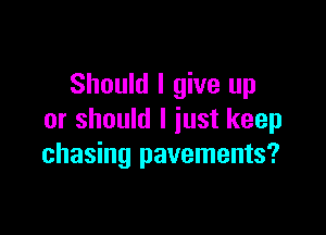 Should I give up

or should I just keep
chasing pavements?