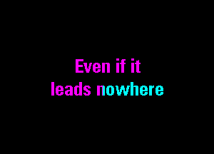 Even if it

leads nowhere