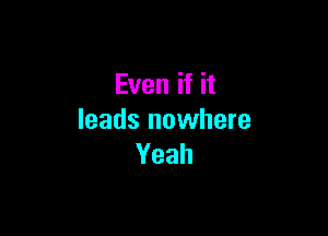 Even if it

leads nowhere
Yeah