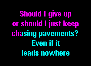 Should I give up
or should I just keep

chasing pavements?
Even if it
leads nowhere