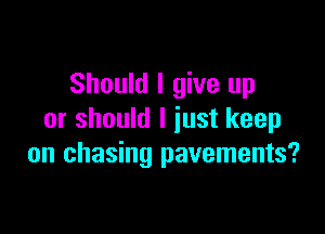 Should I give up

or should I just keep
on chasing pavements?