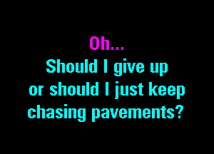 on...
Should I give up

or should I just keep
chasing pavements?