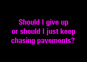 Should I give up

or should I just keep
chasing pavements?