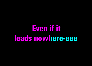 Even if it

leads nowhere-eee