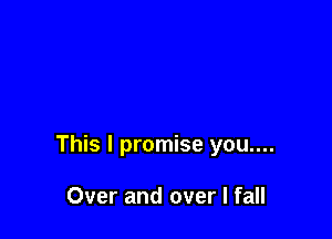 This I promise you....

Over and over I fall