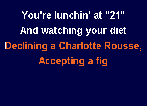 You're lunchin' at 21
And watching your diet
Declining a Charlotte Rousse,

Accepting a fig
