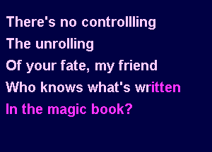 There's no controllling
The unrolling

Of your fate, my friend
Who knows what's written
In the magic book?