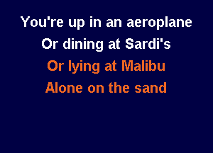 You're up in an aeroplane
Or dining at Sardi's
0r lying at Malibu

Alone on the sand
