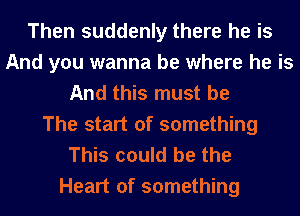 Then suddenly there he is
And you wanna be where he is
And this must be
The start of something
This could be the

Heart of something