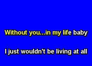 Without you...in my life baby

ljust wouldn't be living at all