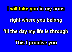 I will take you in my arms

right where you belong

'til the day my life is through

This I promise you